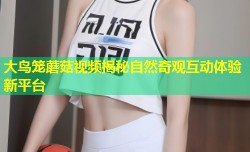 大鸟笼蘑菇视频揭秘自然奇观互动体验新平台