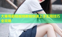 大草莓蘑菇视频教程快速上手实用技巧全攻略