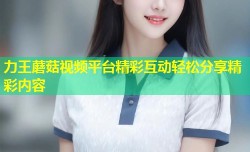 力王蘑菇视频平台精彩互动轻松分享精彩内容