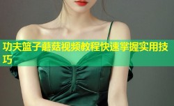 功夫篮子蘑菇视频教程快速掌握实用技巧