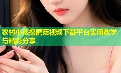 农村小孩挖蘑菇视频下载平台实用教学与精彩分享