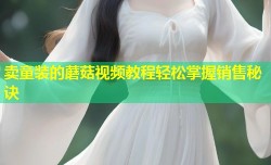 卖童装的蘑菇视频教程轻松掌握销售秘诀