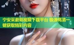 宁安采蘑菇视频下载平台 极速高清一键获取精彩内容
