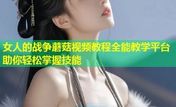 女人的战争蘑菇视频教程全能教学平台助你轻松掌握技能