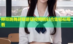 帅哥跳舞蘑菇蘑菇视频精彩合集轻松观看