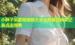 小胖子采蘑菇视频大全治愈解压真实记录点击观看