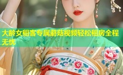 大龄女租客专属蘑菇视频轻松租房全程无忧
