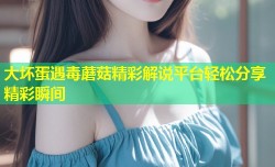 大坏蛋遇毒蘑菇精彩解说平台轻松分享精彩瞬间