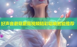 好声音蘑菇蘑菇视频精彩唱响智能推荐