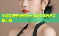 安顺采蘑菇视频平台 实时分享自然采摘乐趣