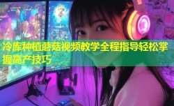 冷库种植蘑菇视频教学全程指导轻松掌握高产技巧