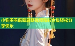 小狗乖乖蘑菇蘑菇视频精彩合集轻松分享快乐