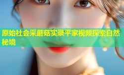 原始社会采蘑菇实录平家视频探索自然秘境