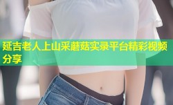 延吉老人上山采蘑菇实录平台精彩视频分享