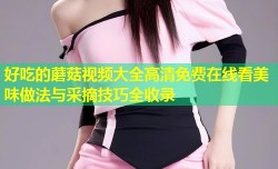 好吃的蘑菇视频大全高清免费在线看美味做法与采摘技巧全收录