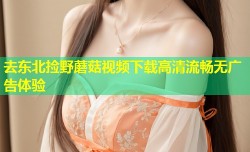 去东北捡野蘑菇视频下载高清流畅无广告体验