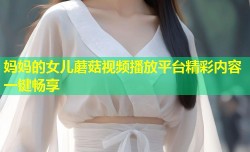 妈妈的女儿蘑菇视频播放平台精彩内容一键畅享