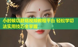 小时候切蘑菇视频教程平台 轻松学切法实用技巧全掌握