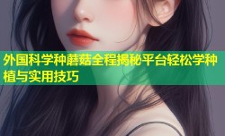外国科学种蘑菇全程揭秘平台轻松学种植与实用技巧