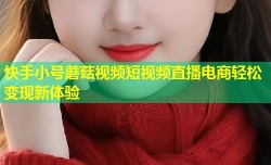 快手小号蘑菇视频短视频直播电商轻松变现新体验