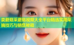 卖蘑菇采蘑菇视频大全平台精选实用采摘技巧与销售秘籍