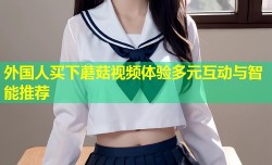 外国人买下蘑菇视频体验多元互动与智能推荐