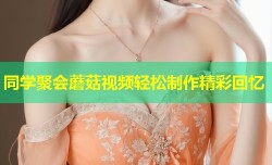 同学聚会蘑菇视频轻松制作精彩回忆