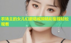 农场主的女儿们蘑菇视频精彩集锦轻松观看