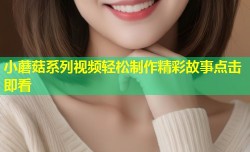 小蘑菇系列视频轻松制作精彩故事点击即看