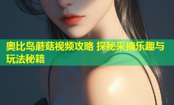 奥比岛蘑菇视频攻略 探秘采摘乐趣与玩法秘籍