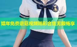 娼年免费蘑菇视频精彩合集无限畅享
