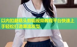 以内扣蘑菇头剪辑视频教程平台快速上手轻松打造潮流发型