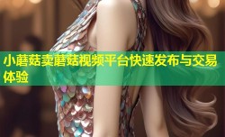 小蘑菇卖蘑菇视频平台快速发布与交易体验