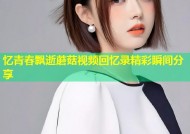 忆青春飘逝蘑菇视频回忆录精彩瞬间分享