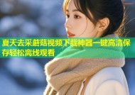 夏天去采蘑菇视频下载神器一键高清保存轻松离线观看