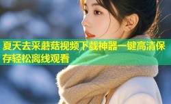 夏天去采蘑菇视频下载神器一键高清保存轻松离线观看