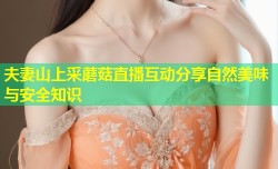 夫妻山上采蘑菇直播互动分享自然美味与安全知识