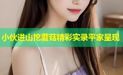 小伙进山挖蘑菇精彩实录平家呈现