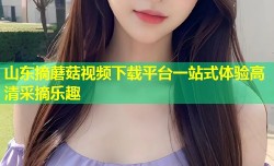 山东摘蘑菇视频下载平台一站式体验高清采摘乐趣