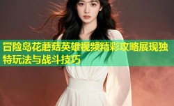 冒险岛花蘑菇英雄视频精彩攻略展现独特玩法与战斗技巧