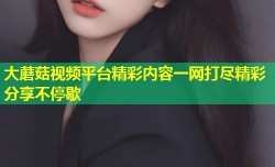 大蘑菇视频平台精彩内容一网打尽精彩分享不停歇