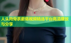 人头肉骨茶蘑菇视频精选平台高清播放与分享