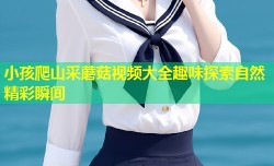 小孩爬山采蘑菇视频大全趣味探索自然精彩瞬间