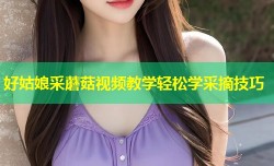 好姑娘采蘑菇视频教学轻松学采摘技巧