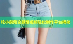 吃小蘑菇变蘑菇视频轻松制作平台揭秘