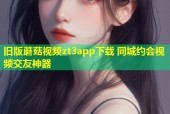 旧版蘑菇视频zt3app下载 同城约会视频交友神器