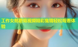 工作女郎蘑菇视频精彩集锦轻松观看体验