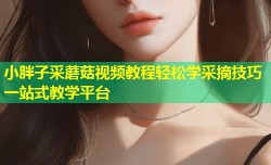 小胖子采蘑菇视频教程轻松学采摘技巧一站式教学平台