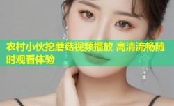 农村小伙挖蘑菇视频播放 高清流畅随时观看体验