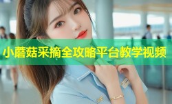 小蘑菇采摘全攻略平台教学视频